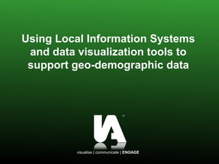visualise | communicate | ENGAGE
Using Local Information Systems
and data visualization tools to
support geo-demographic data
 