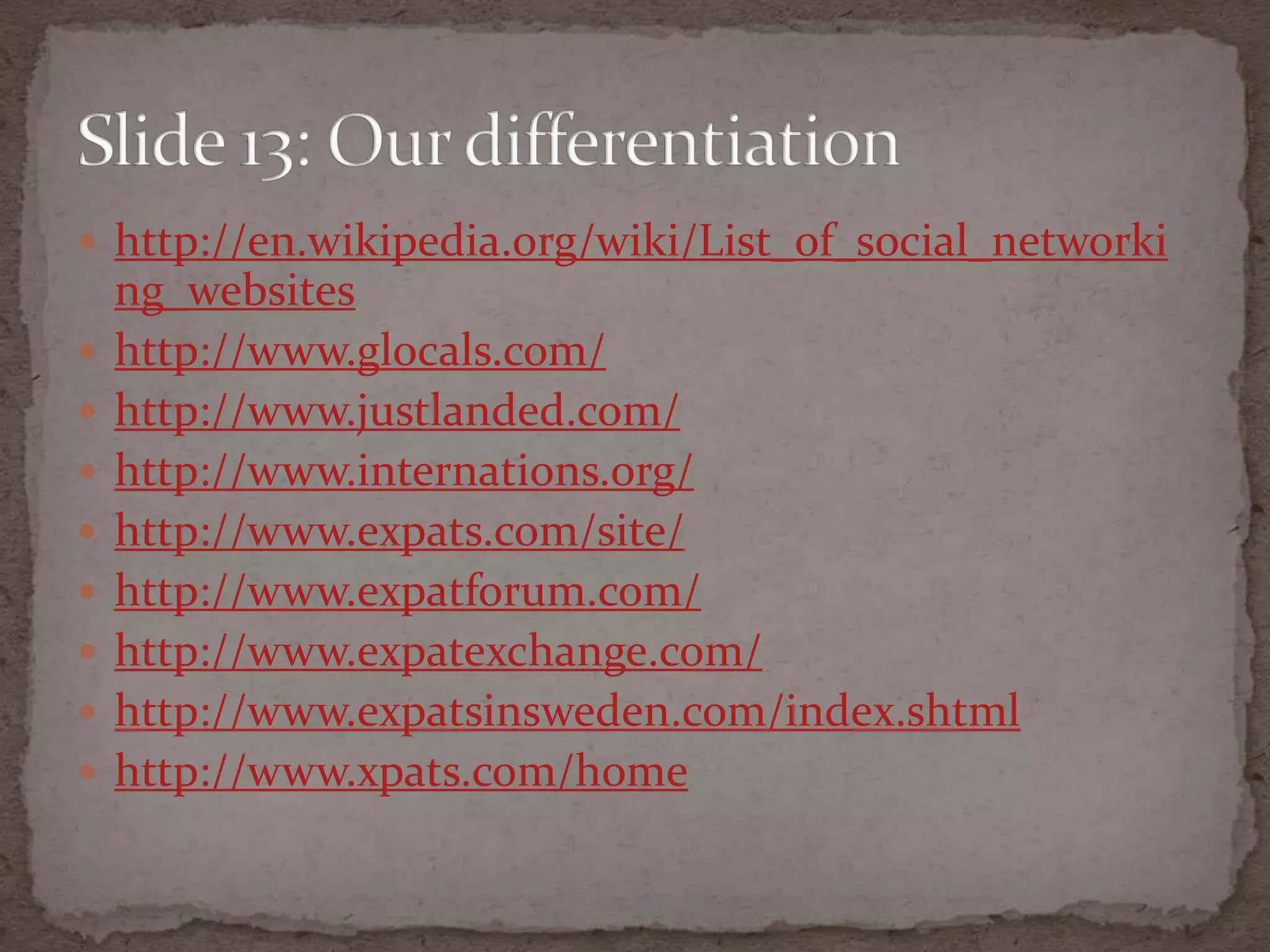 http://en.wikipedia.org/wiki/List_of_social_networking_websiteshttp://www.glocals.com/http://www.justlanded.com/http://www.internations.org/http://www.expats.com/site/http://www.expatforum.com/http://www.expatexchange.com/http://www.expatsinsweden.com/index.shtmlhttp://www.xpats.com/homeSlide 13: Our differentiation