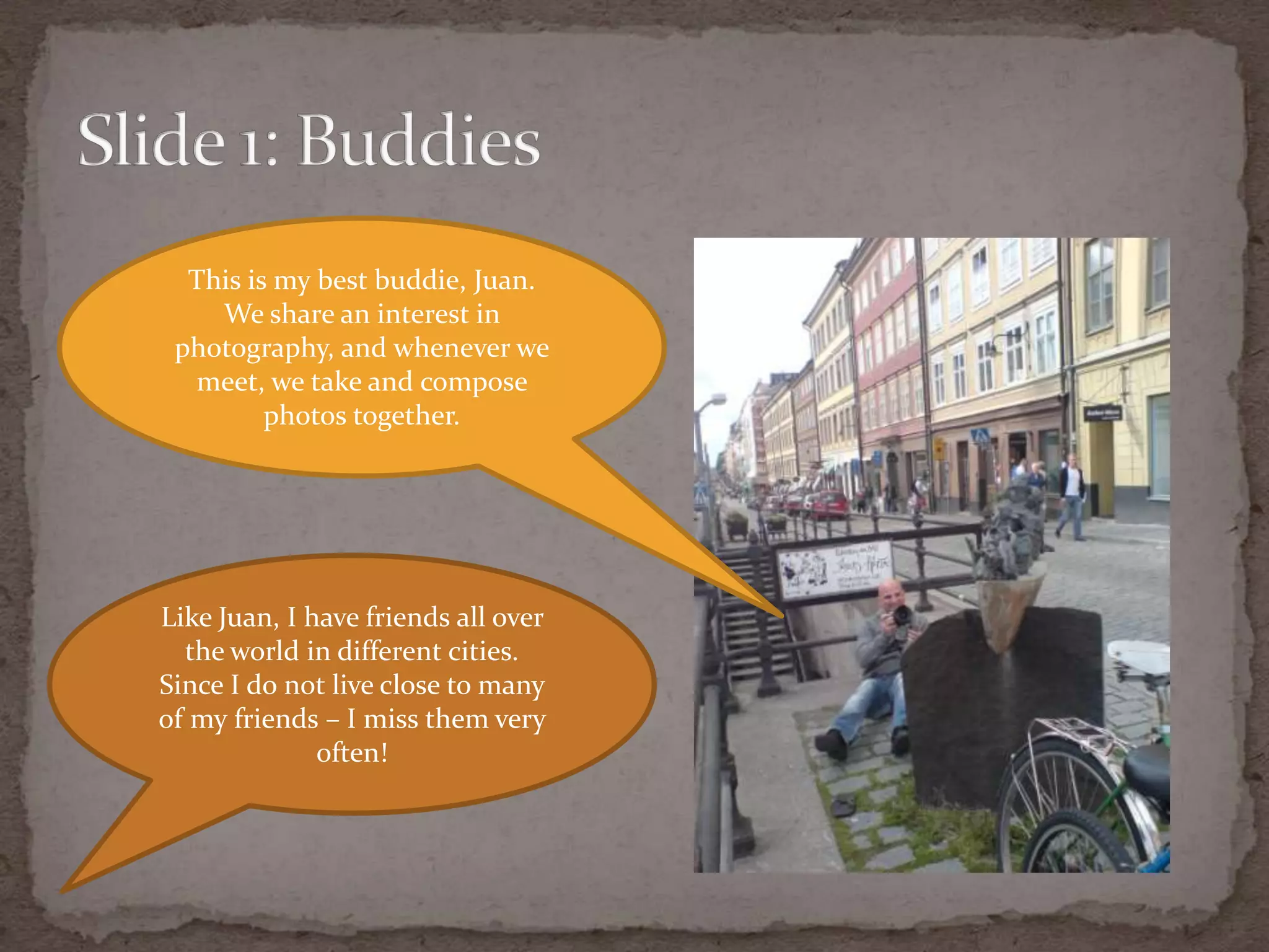 Slide 1: BuddiesThis is my best buddie, Juan.We share an interest in photography, and wheneverwemeet, wetake and composephotostogether.Like Juan, I have friends all over the world in different cities. Since I do not live close to many of my friends – I miss themveryoften!