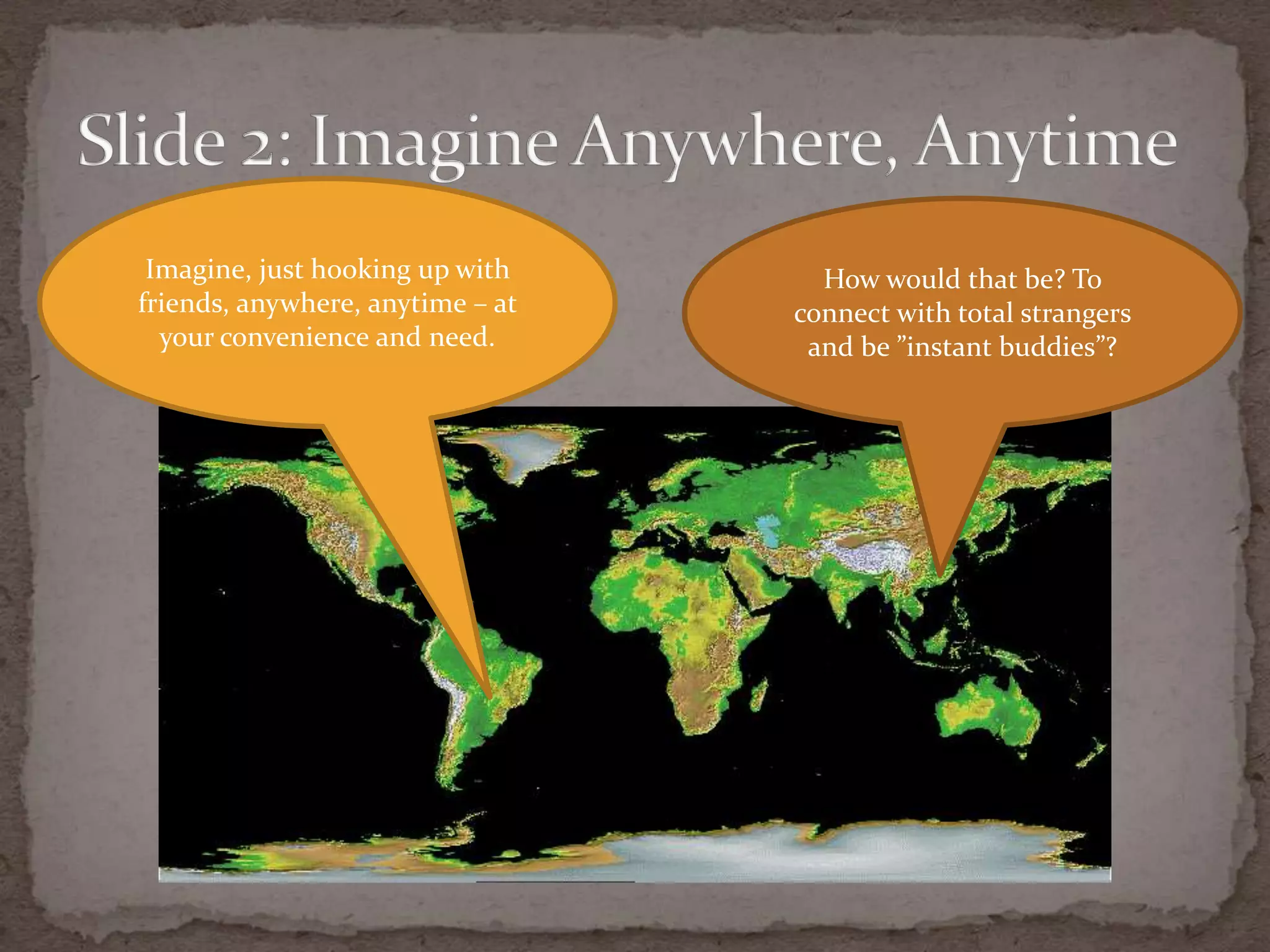 Slide 2: ImagineAnywhere, AnytimeImagine, just hooking up with friends, anywhere, anytime – at your convenience and need.Howwould that be? To connect with total strangers and be ”instantbuddies”?