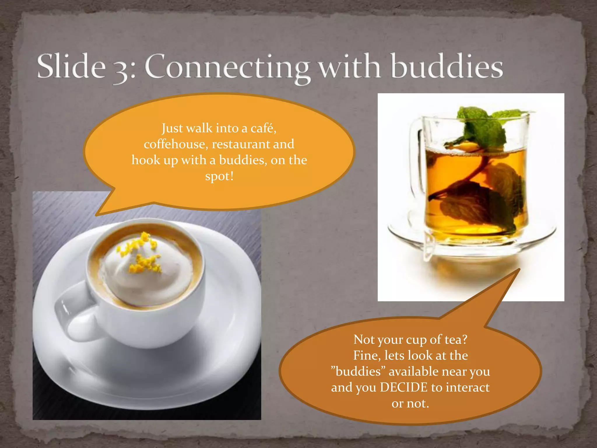 Slide 3: Connecting with buddiesJust walk into a café, coffehouse, restaurant and hook up with a buddies, on the spot!Not your cup of tea? Fine, lets look at the ”buddies” availablenear you and you DECIDE to interact or not.