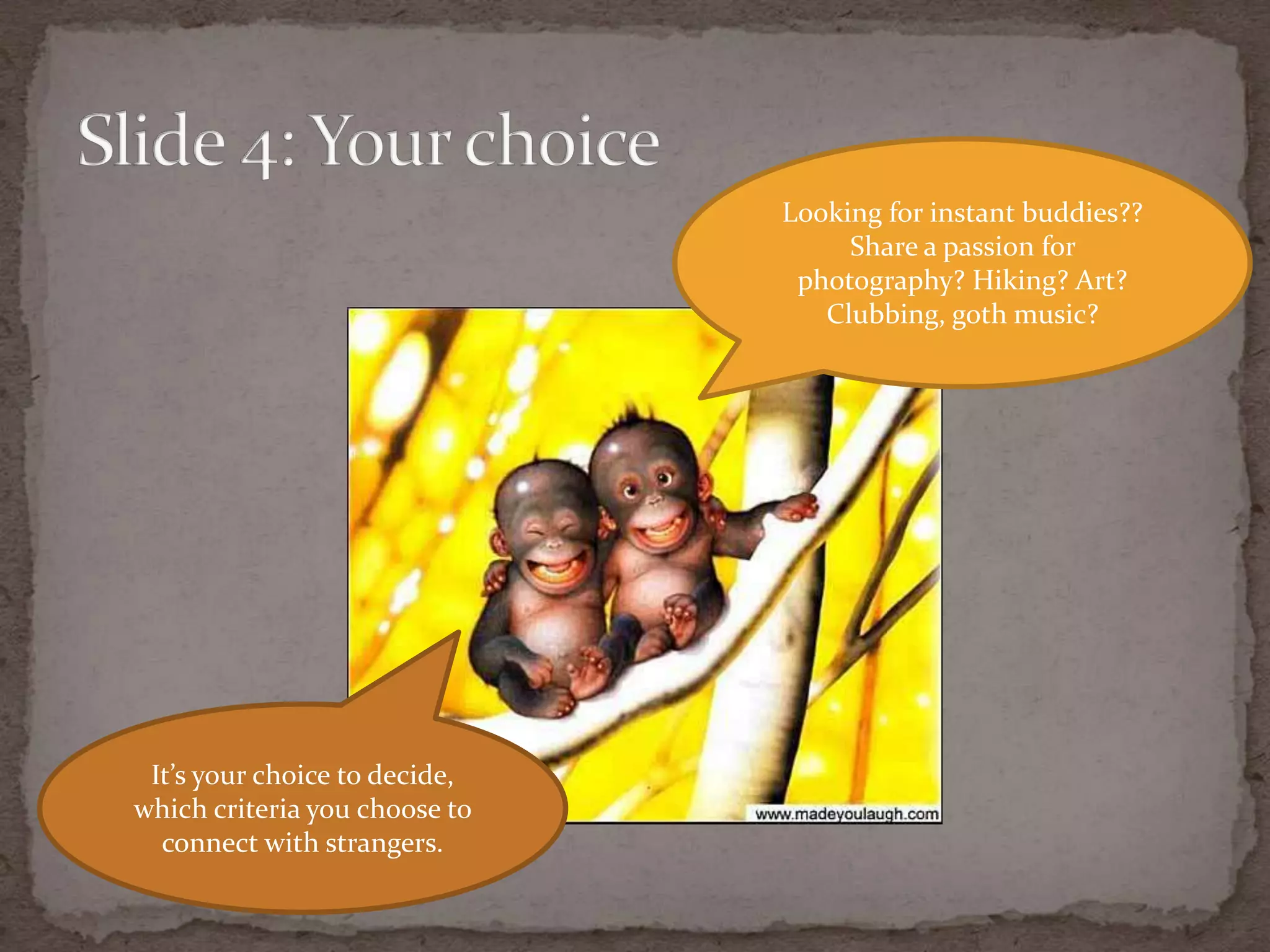 Slide 4: Your choiceLooking for instantbuddies??Share a passion for photography? Hiking? Art?Clubbing, gothmusic?It’s your choice to decide, whichcriteria you choose to connect with strangers.