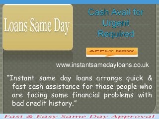 “Instant same day loans arrange quick &
fast cash assistance for those people who
are facing some financial problems with
bad credit history.”
www.instantsamedayloans.co.uk
 