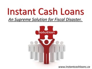 Instant Cash Loans
An Supreme Solution for Fiscal Disaster.
www.instantcashloans.ca
 