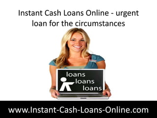 Instant Cash Loans Online - urgent
      loan for the circumstances




www.Instant-Cash-Loans-Online.com
 