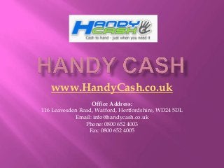 www.HandyCash.co.uk
                  Office Address:
116 Leavesden Road, Watford, Hertfordshire, WD24 5DL
            Email: info@handycash.co.uk
                Phone: 0800 652 4003
                 Fax: 0800 652 4005
 