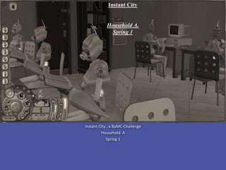Instant City , a BaMC-Challenge
Household A
Spring 1
Instant City
Household A,
Spring 1
 