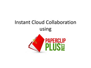 Instant Cloud Collaboration
   using PaperClipPlus™
 