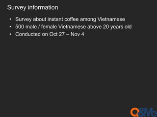 Survey information 
• Survey about instant coffee among Vietnamese 
• 500 male / female Vietnamese above 20 years old 
• Conducted on Oct 27 – Nov 4 
