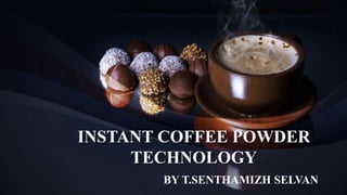 INSTANT COFFEE POWDER
TECHNOLOGY
BY T.SENTHAMIZH SELVAN
 