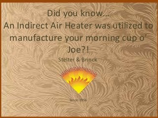 Stelter & Brinck
Since 1956
Did you know…
An Indirect Air Heater was utilized to
manufacture your morning cup o’
Joe?!
 