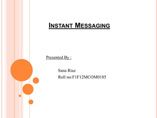 INSTANT MESSAGING 
Presented By : 
Sana Riaz 
Roll no:F1F12MCOM0185 
 
