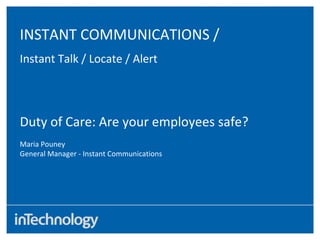 INSTANT COMMUNICATIONS / Instant Talk / Locate / Alert Duty of Care: Are your employees safe? Maria Pouney General Manager - Instant Communications 