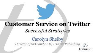 Customer Service on Twitter 
Successful Strategies 
Carolyn Shelby 
Director of SEO and SEM, Tribune Publishing 
 
