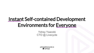 Instant Self-contained Development
Environments for Everyone
Yshay Yaacobi
CTO @ Livecycle
yshay@livecycle.io
yshayy
 
