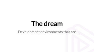 The dream
Development environments that are...
 