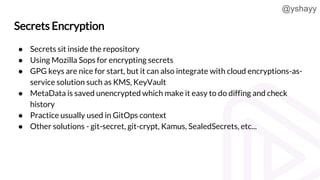 @yshayy
Secrets Encryption
● Secrets sit inside the repository
● Using Mozilla Sops for encrypting secrets
● GPG keys are ...