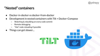 @yshayy
“Nested” containers
● Docker-in-docker vs docker-from-docker
● Development in nested containers with Tilt + Docker...