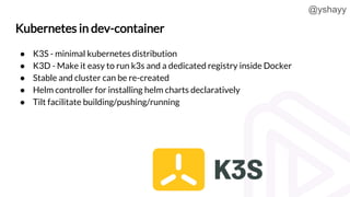 @yshayy
Kubernetes in dev-container
● K3S - minimal kubernetes distribution
● K3D - Make it easy to run k3s and a dedicate...