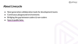 @yshayy
About Livecycle
● Next generation collaboration tools for development teams
● Continuous playground environments
●...