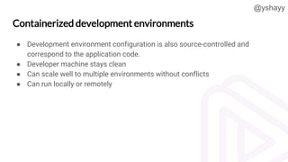 @yshayy
Containerized development environments
● Development environment configuration is also source-controlled and
corre...