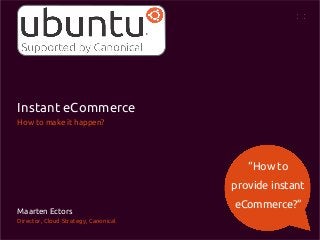 Instant eCommerce
How to make it happen?

“How to
provide instant
Maarten Ectors
Director, Cloud Strategy, Canonical

eCommerce?”

 