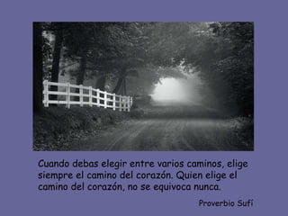Cuando debas elegir entre varios caminos, elige siempre el camino del corazón. Quien elige el camino del corazón, no se equivoca nunca. Proverbio Sufí 