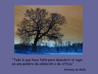 “ Todo lo que hace falta para descubrir al <ego> es una palabra de adulación o de crítica.” Anthony de Mello 