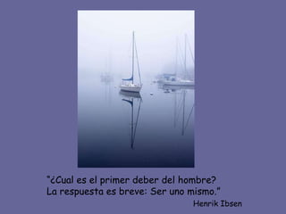 “ ¿Cual es el primer deber del hombre? La respuesta es breve: Ser uno mismo.” Henrik Ibsen 