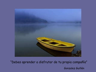 “ Debes aprender a disfrutar de tu propia compañía” Gonzalez Guillén 