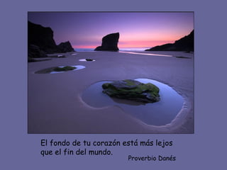 El fondo de tu corazón está más lejos que el fin del mundo. Proverbio Danés 