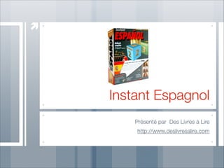 Instant Espagnol
Présenté par Des Livres à Lire
http://www.deslivresalire.com

 