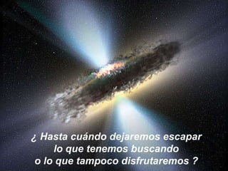 ¿ Hasta cuándo dejaremos escapar  lo que tenemos buscando  o lo que tampoco disfrutaremos ?   