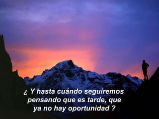¿ Y hasta cuándo seguiremos pensando que es tarde, que  ya no hay oportunidad ? 