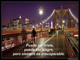 Puede ser triste,  puede ser alegre, pero siempre es irrecuperable.   