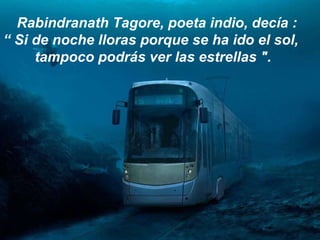 Rabindranath Tagore, poeta indio, decía :  “  Si de noche lloras porque se ha ido el sol,  tampoco podrás ver las estrellas ". 