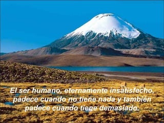 El ser humano, eternamente insatisfecho, padece cuando no tiene nada y también padece cuando tiene demasiado. 