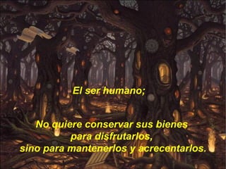 El ser humano; No quiere conservar sus bienes  para disfrutarlos,  sino para mantenerlos y acrecentarlos. 