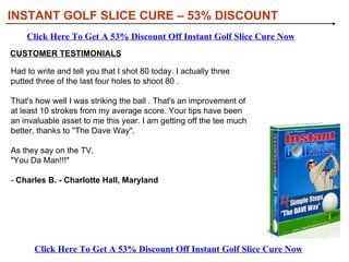 [object Object],[object Object],[object Object],[object Object],WHAT YOU’LL DISCOVER IN INSTANT GOLF SLICE CURE INSTANT GOLF SLICE CURE – 53% DISCOUNT Click Here To Get A 53% Discount Off Instant Golf Slice Cure Now Click Here To Get A 53% Discount Off Instant Golf Slice Cure Now 