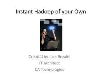 Instant Hadoop of your Own




         Created by Jack Bezalel
            Senior IT Architect
 As part of the CTE Mentorship Program
             CA Technologies
 