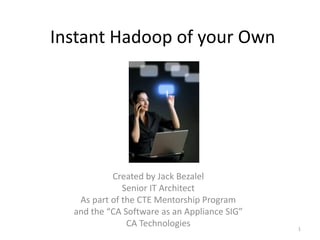 Instant Hadoop of your Own




           Created by Jack Bezalel
              Senior IT Architect
   As part of the CTE Mentorship Program
  and the “CA Software as an Appliance SIG”
               CA Technologies                1
 