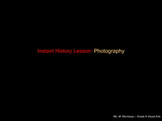 Instant History Lesson: Photography
Ms. M. Morrissey – Grade 8 Visual Arts
 