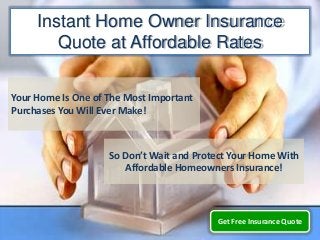 Instant Home Owner Insurance
        Quote at Affordable Rates

Your Home Is One of The Most Important
Purchases You Will Ever Make!



                    So Don’t Wait and Protect Your Home With
                       Affordable Homeowners Insurance!



                                          Get Free Insurance Quote
 