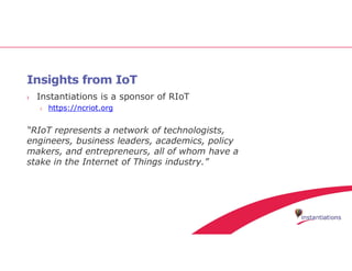Insights from IoT
› Instantiations is a sponsor of RIoT
› https://ncriot.org
“RIoT represents a network of technologists,
engineers, business leaders, academics, policy
makers, and entrepreneurs, all of whom have a
stake in the Internet of Things industry.”
 