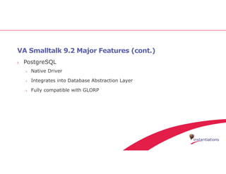 VA Smalltalk 9.2 Major Features (cont.)
› PostgreSQL
› Native Driver
› Integrates into Database Abstraction Layer
› Fully compatible with GLORP
 