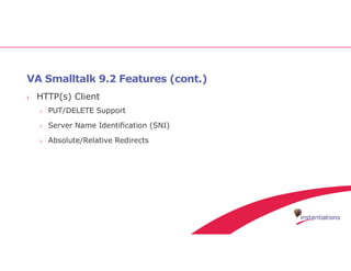 VA Smalltalk 9.2 Features (cont.)
› HTTP(s) Client
› PUT/DELETE Support
› Server Name Identification (SNI)
› Absolute/Relative Redirects
 