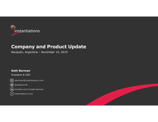 Company and Product Update
Neuquén, Argentina – November 14, 2019
Seth Berman
President & CEO
sberman@instantiations.com
@sethloco78
linkedin.com/in/seth-berman
instantiations.com
 