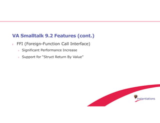 VA Smalltalk 9.2 Features (cont.)
› FFI (Foreign-Function Call Interface)
› Significant Performance Increase
› Support for “Struct Return By Value”
 
