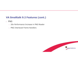 VA Smalltalk 9.2 Features (cont.)
› PNG
› 20x Performance Increase in PNG Reader
› PNG Interlaced Frame Handlers
 