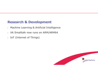 Research & Development
› Machine Learning & Artificial Intelligence
› VA Smalltalk now runs on ARM/ARM64
› IoT (Internet of Things)
 